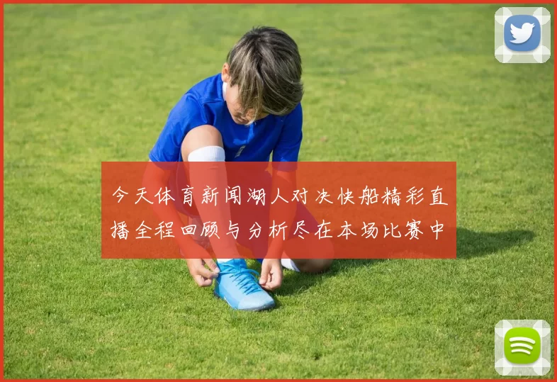 今天体育新闻湖人对决快船精彩直播全程回顾与分析尽在本场比赛中感受篮球魅力