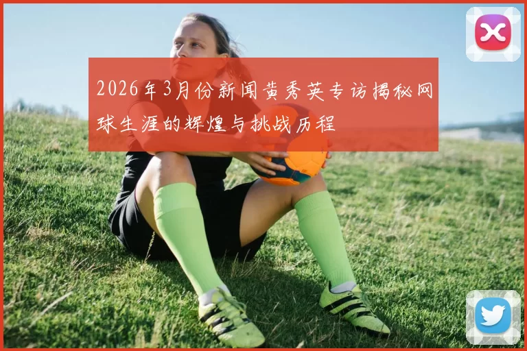 2026年3月份新闻黄秀英专访揭秘网球生涯的辉煌与挑战历程