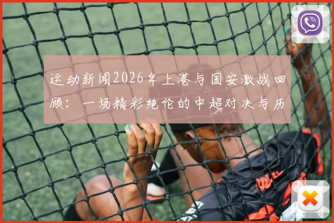 运动新闻2026年上港与国安激战回顾：一场精彩绝伦的中超对决与历史交锋