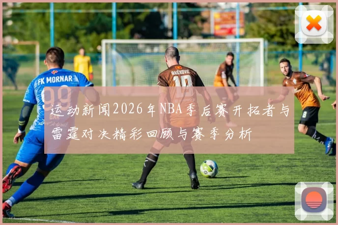 运动新闻2026年NBA季后赛开拓者与雷霆对决精彩回顾与赛季分析
