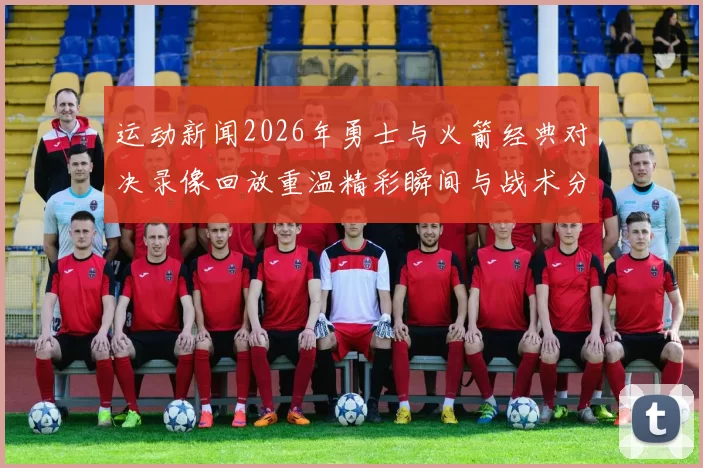 运动新闻2026年勇士与火箭经典对决录像回放重温精彩瞬间与战术分析