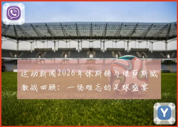 运动新闻2026年休斯顿与堪萨斯城激战回顾：一场难忘的足球盛宴