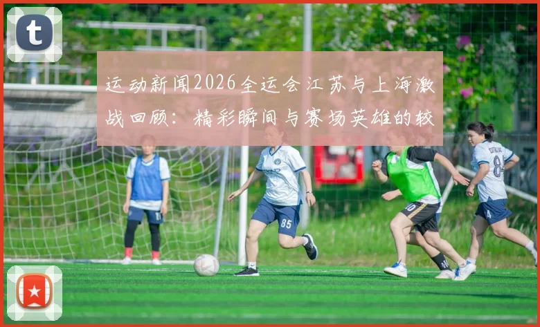 运动新闻2026全运会江苏与上海激战回顾：精彩瞬间与赛场英雄的较量