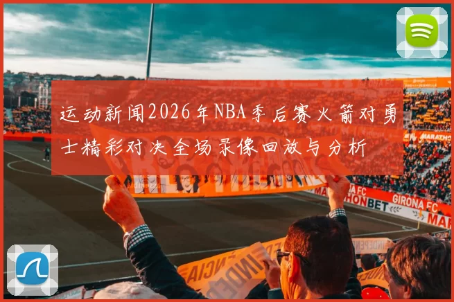 运动新闻2026年NBA季后赛火箭对勇士精彩对决全场录像回放与分析